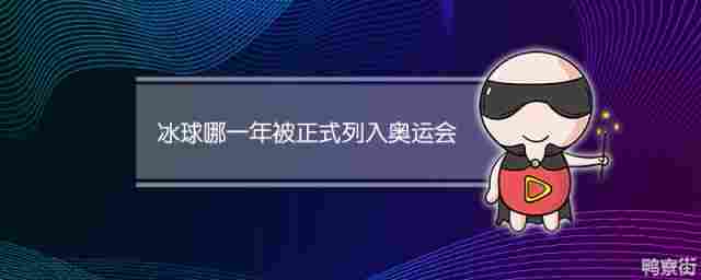 冰球哪一年被正式列入奥运会项目(冰球哪一年被正式列入奥运会的)